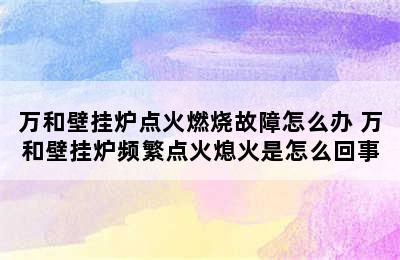 万和壁挂炉点火燃烧故障怎么办 万和壁挂炉频繁点火熄火是怎么回事